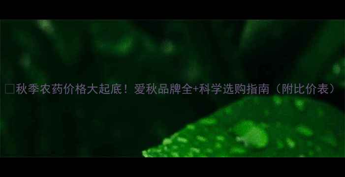图片 🍂秋季农药价格大起底！爱秋品牌全+科学选购指南（附比价表）