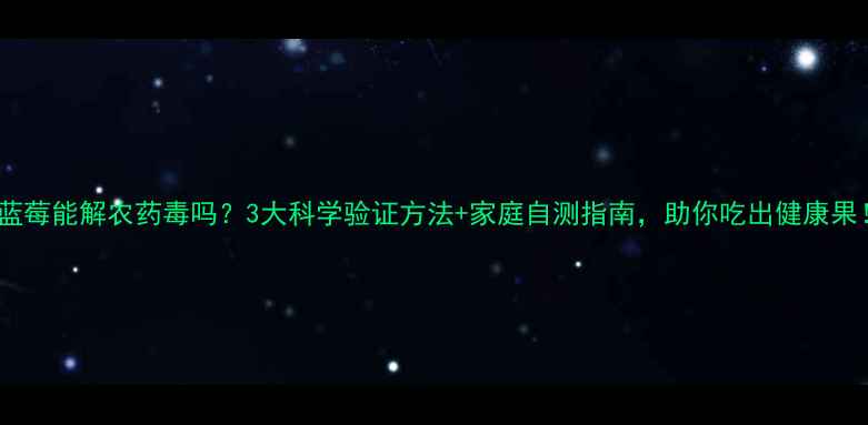 图片 🍇蓝莓能解农药毒吗？3大科学验证方法+家庭自测指南，助你吃出健康果！1