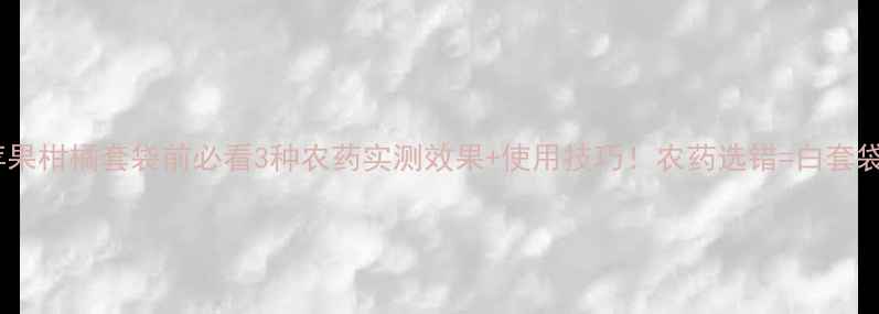 图片 🍎苹果柑橘套袋前必看3种农药实测效果+使用技巧！农药选错=白套袋！1