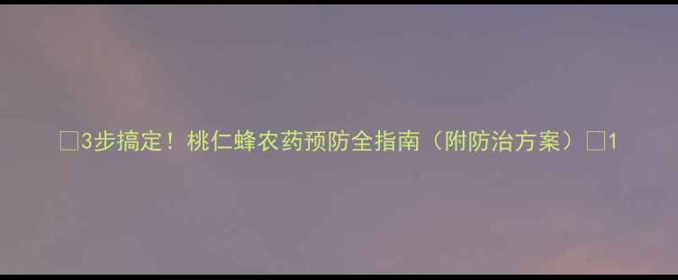 图片 🍑3步搞定！桃仁蜂农药预防全指南（附防治方案）🍑1
