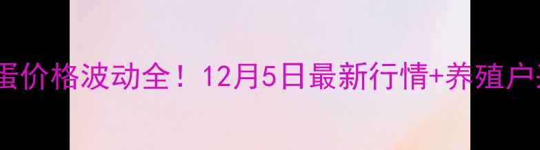 图片 🍜天津鸡蛋价格波动全！12月5日最新行情+养殖户采访实录1