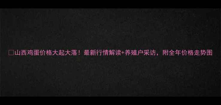 图片 🍜山西鸡蛋价格大起大落！最新行情解读+养殖户采访，附全年价格走势图