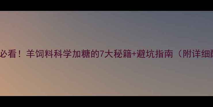图片 🐑养殖户必看！羊饲料科学加糖的7大秘籍+避坑指南（附详细配比表）2