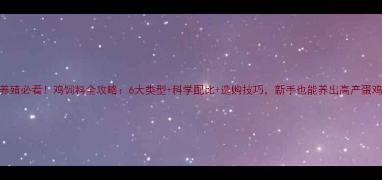 图片 🐔养殖必看！鸡饲料全攻略：6大类型+科学配比+选购技巧，新手也能养出高产蛋鸡！
