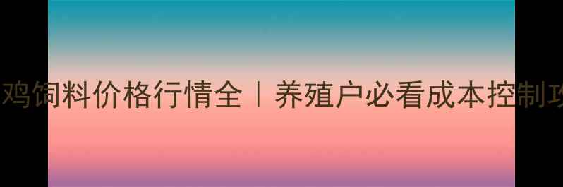 图片 🐔正大鸡饲料价格行情全｜养殖户必看成本控制攻略💰2