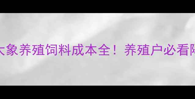 图片 🐘最新数据｜大象养殖饲料成本全！养殖户必看降低成本秘籍🔥