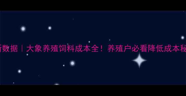 图片 🐘最新数据｜大象养殖饲料成本全！养殖户必看降低成本秘籍🔥1