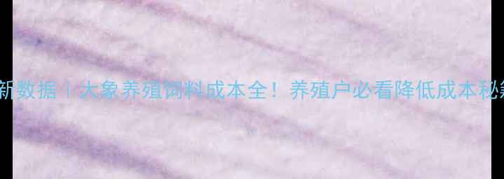 图片 🐘最新数据｜大象养殖饲料成本全！养殖户必看降低成本秘籍🔥2