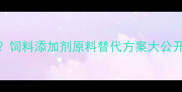 图片 🐟养殖成本飙升？饲料添加剂原料替代方案大公开！最新趋势解读