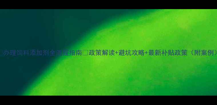 图片 🐟办理饲料添加剂全流程指南🌾政策解读+避坑攻略+最新补贴政策（附案例）