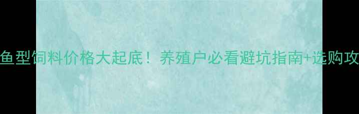 图片 🐟鱼型饲料价格大起底！养殖户必看避坑指南+选购攻略