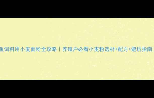 图片 🐟鱼饲料用小麦面粉全攻略｜养殖户必看小麦粉选材+配方+避坑指南💡2