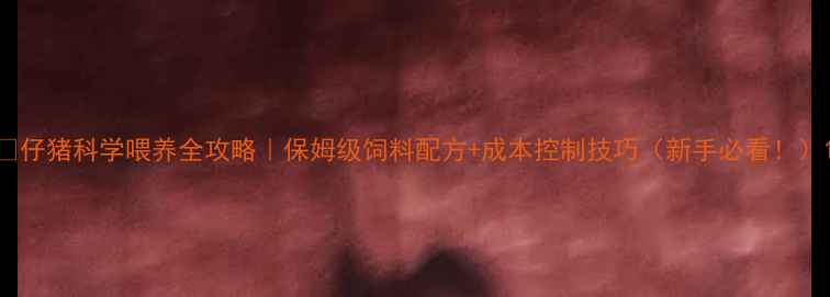 图片 🐷仔猪科学喂养全攻略｜保姆级饲料配方+成本控制技巧（新手必看！）1