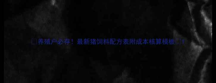 图片 🐷养殖户必存！最新猪饲料配方表附成本核算模板📊1