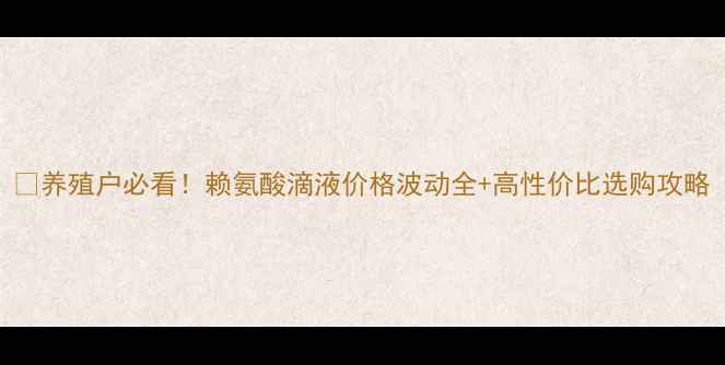 图片 🐷养殖户必看！赖氨酸滴液价格波动全+高性价比选购攻略