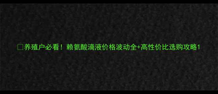 图片 🐷养殖户必看！赖氨酸滴液价格波动全+高性价比选购攻略1