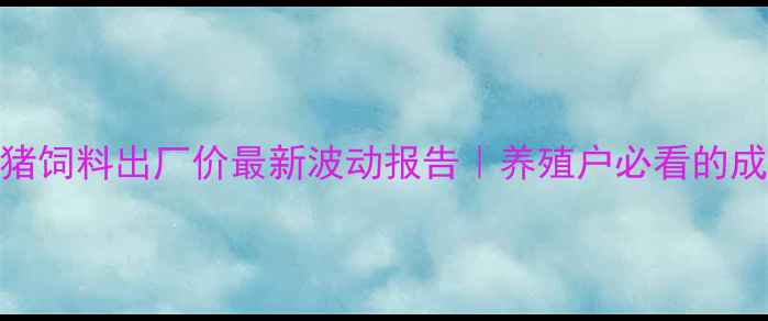 图片 🐷双胞胎小猪饲料出厂价最新波动报告｜养殖户必看的成本控制攻略