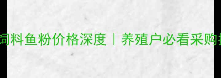 图片 🐷猪饲料鱼粉价格深度｜养殖户必看采购指南1