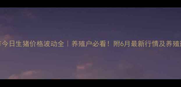 图片 🐷辽阳市今日生猪价格波动全｜养殖户必看！附6月最新行情及养殖避坑指南