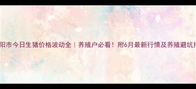 图片 🐷辽阳市今日生猪价格波动全｜养殖户必看！附6月最新行情及养殖避坑指南2