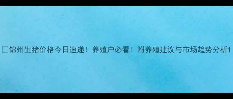 图片 🐷锦州生猪价格今日速递！养殖户必看！附养殖建议与市场趋势分析1