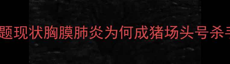 图片 🐷问题现状胸膜肺炎为何成猪场头号杀手？1