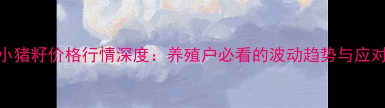 图片 🐷💰小猪籽价格行情深度：养殖户必看的波动趋势与应对策略