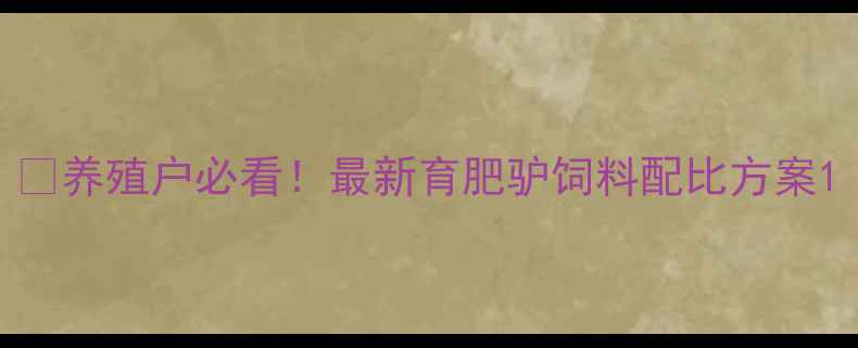 图片 💡养殖户必看！最新育肥驴饲料配比方案1