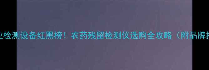 图片 💡农业检测设备红黑榜！农药残留检测仪选购全攻略（附品牌推荐）