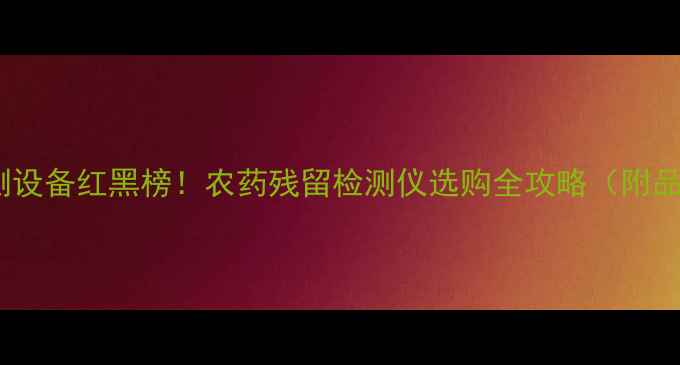 图片 💡农业检测设备红黑榜！农药残留检测仪选购全攻略（附品牌推荐）1