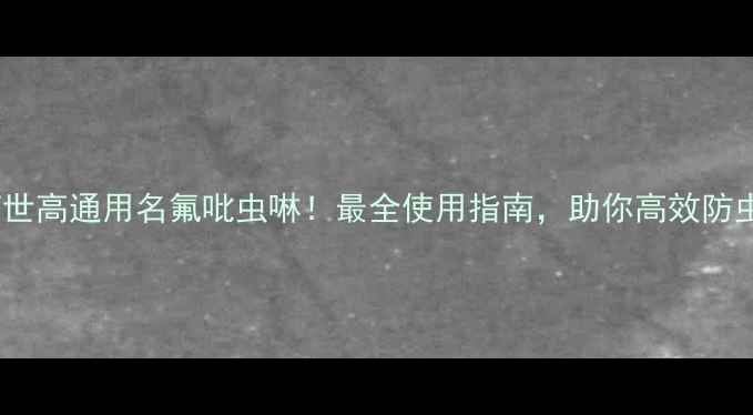 图片 💡农药世高通用名氟吡虫啉！最全使用指南，助你高效防虫增产1