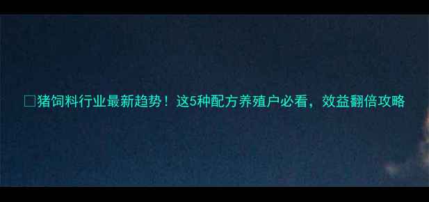 图片 💡猪饲料行业最新趋势！这5种配方养殖户必看，效益翻倍攻略