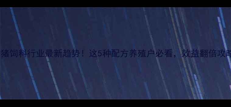 图片 💡猪饲料行业最新趋势！这5种配方养殖户必看，效益翻倍攻略1