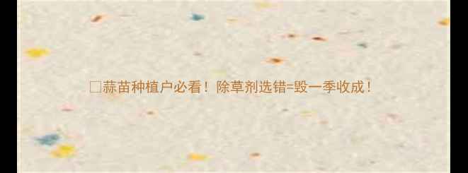 图片 💡蒜苗种植户必看！除草剂选错=毁一季收成！