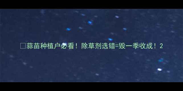 图片 💡蒜苗种植户必看！除草剂选错=毁一季收成！2