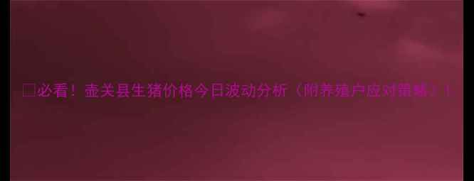 图片 💰必看！壶关县生猪价格今日波动分析（附养殖户应对策略）1