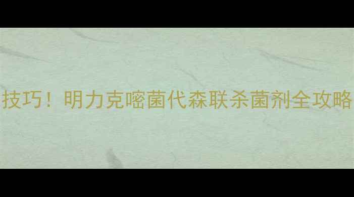 图片 💰最新价格+使用技巧！明力克嘧菌代森联杀菌剂全攻略（附对比数据）1