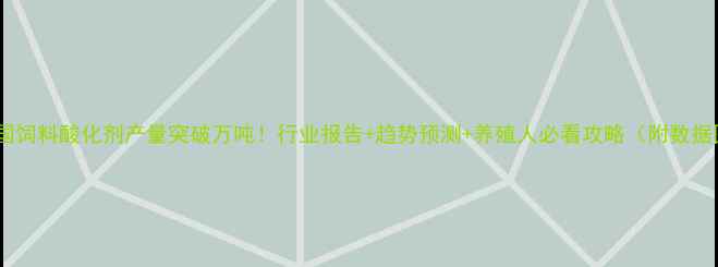 图片 📊中国饲料酸化剂产量突破万吨！行业报告+趋势预测+养殖人必看攻略（附数据图）2