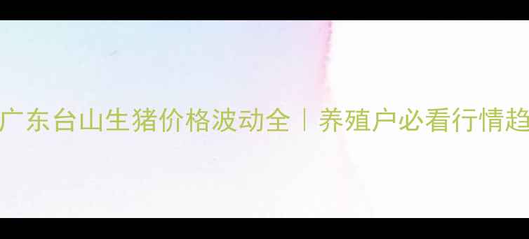 图片 📊广东台山生猪价格波动全｜养殖户必看行情趋势