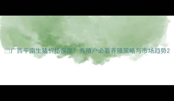 图片 📊广西平南生猪价格深度！养殖户必看养殖策略与市场趋势2