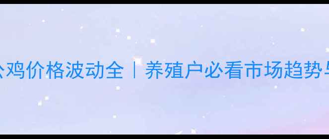 图片 📊河北蛋公鸡价格波动全｜养殖户必看市场趋势与应对策略