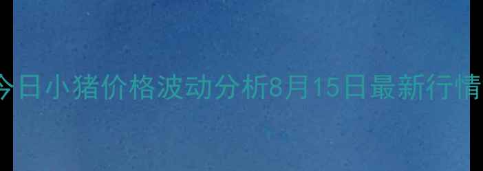 图片 📊湖南今日小猪价格波动分析8月15日最新行情解读🐷1