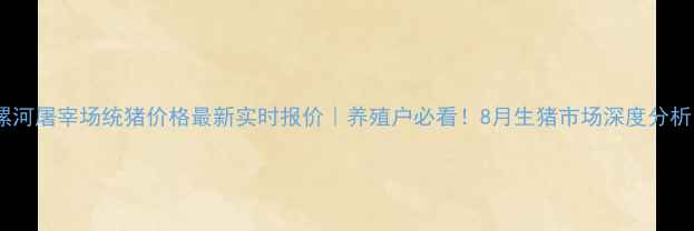 图片 📊漯河屠宰场统猪价格最新实时报价｜养殖户必看！8月生猪市场深度分析🐷2