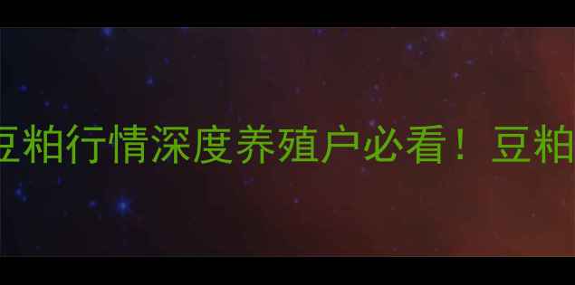 图片 📊益海豆粕价格今日报价+全国豆粕行情深度养殖户必看！豆粕价格波动背后的秘密与采购攻略