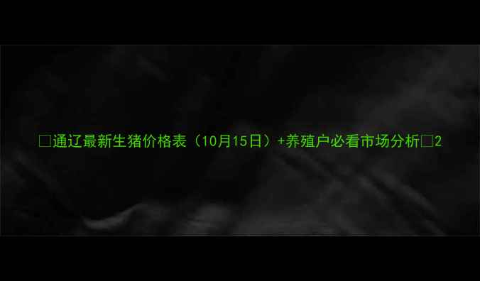 图片 📊通辽最新生猪价格表（10月15日）+养殖户必看市场分析🐷2