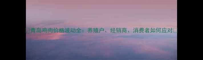 图片 📊青岛鸡肉价格波动全：养殖户、经销商、消费者如何应对🔥