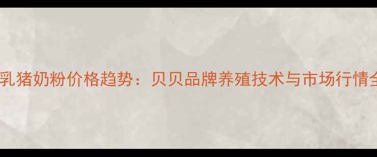 图片 📌乳猪奶粉价格趋势：贝贝品牌养殖技术与市场行情全2