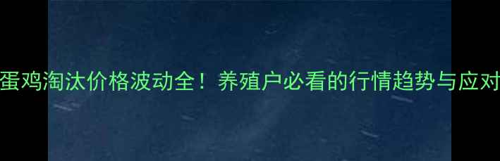 图片 📌全国蛋鸡淘汰价格波动全！养殖户必看的行情趋势与应对策略📌