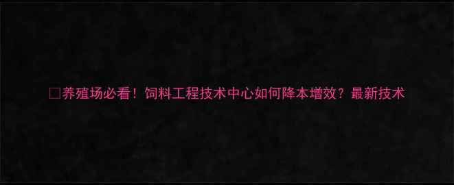 图片 📌养殖场必看！饲料工程技术中心如何降本增效？最新技术