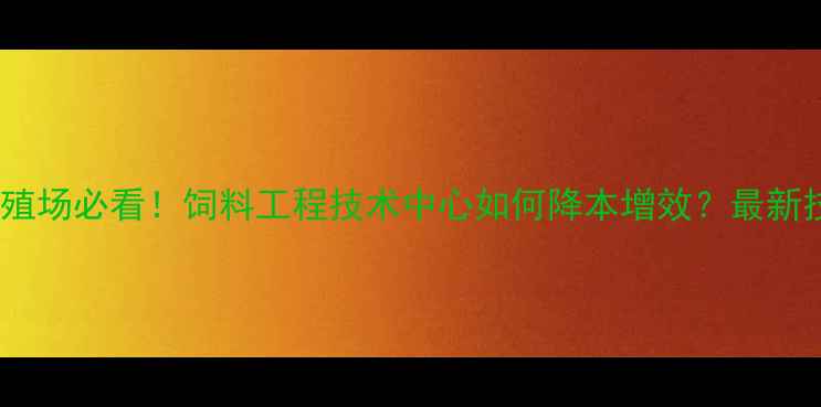 图片 📌养殖场必看！饲料工程技术中心如何降本增效？最新技术1